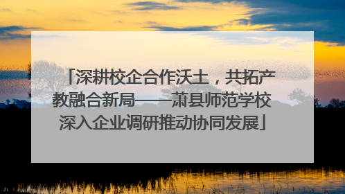 深耕校企合作沃土，共拓产教融合新局——萧县师范学校深入企业调研推动协同发展