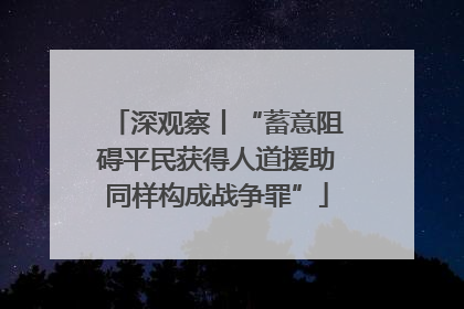 深观察丨“蓄意阻碍平民获得人道援助同样构成战争罪”