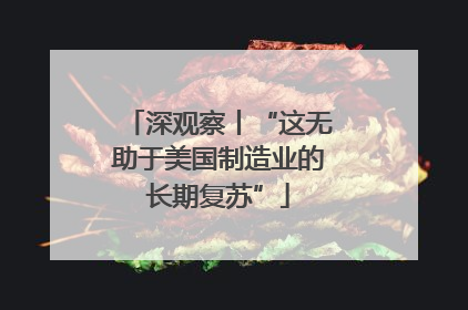 深观察丨“这无助于美国制造业的长期复苏”