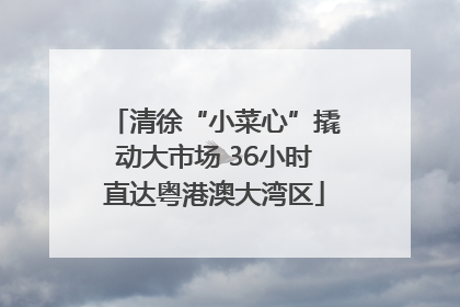 清徐“小菜心”撬动大市场 36小时直达粤港澳大湾区