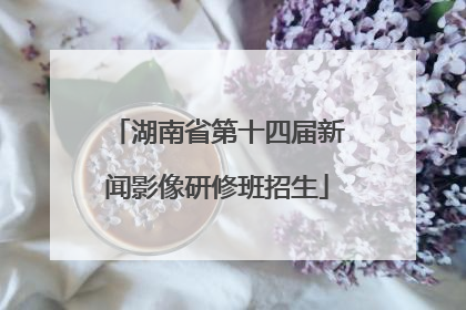 湖南省第十四届新闻影像研修班招生