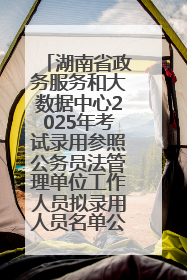 湖南省政务服务和大数据中心2025年考试录用参照公务员法管理单位工作人员拟录用人员名单公示