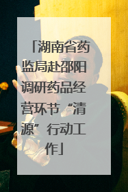 湖南省药监局赴邵阳调研药品经营环节“清源”行动工作