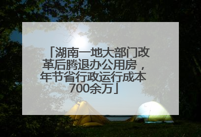 湖南一地大部门改革后腾退办公用房，年节省行政运行成本700余万