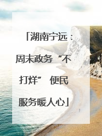湖南宁远：周末政务“不打烊” 便民服务暖人心