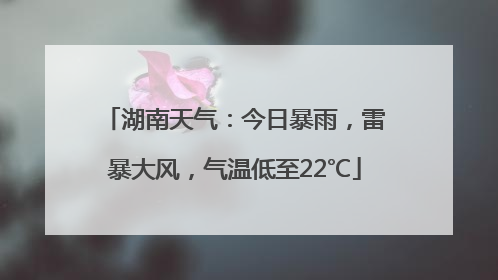 湖南天气：今日暴雨，雷暴大风，气温低至22℃
