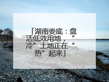 湖南娄底：盘活低效用地，“冷”土地正在“热”起来