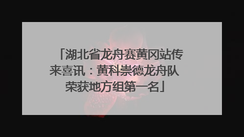 湖北省龙舟赛黄冈站传来喜讯：黄科崇德龙舟队荣获地方组第一名