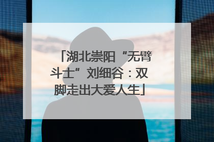 湖北崇阳“无臂斗士”刘细谷：双脚走出大爱人生