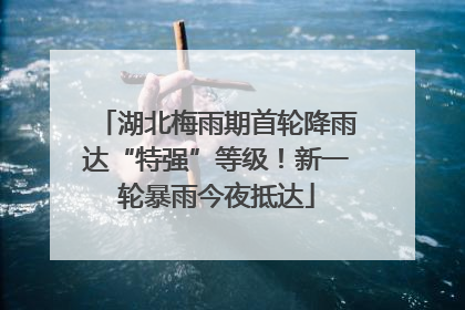湖北梅雨期首轮降雨达“特强”等级！新一轮暴雨今夜抵达