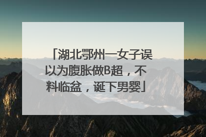 湖北鄂州一女子误以为腹胀做B超，不料临盆，诞下男婴