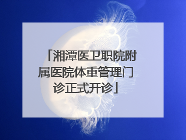湘潭医卫职院附属医院体重管理门诊正式开诊