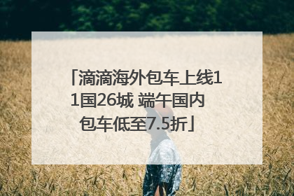 滴滴海外包车上线11国26城 端午国内包车低至7.5折