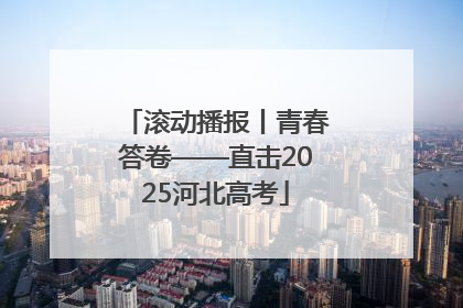 滚动播报丨青春答卷——直击2025河北高考