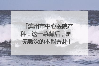 滨州市中心医院产科：这一幕背后，是无数次的本能奔赴