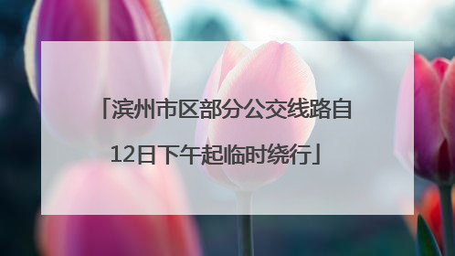 滨州市区部分公交线路自12日下午起临时绕行