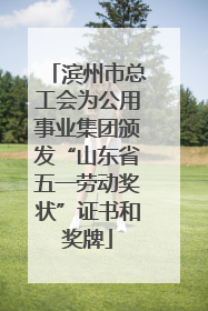 滨州市总工会为公用事业集团颁发“山东省五一劳动奖状”证书和奖牌