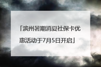 滨州暑期消夏社保卡优惠活动于7月5日开启