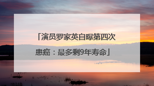演员罗家英自曝第四次患癌：最多剩9年寿命