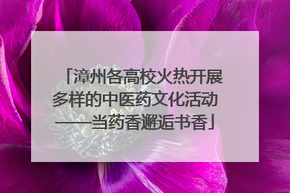 漳州各高校火热开展多样的中医药文化活动——当药香邂逅书香
