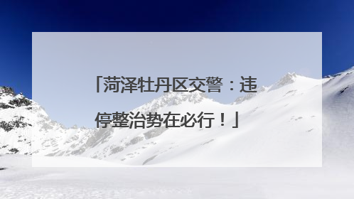 菏泽牡丹区交警：违停整治势在必行！