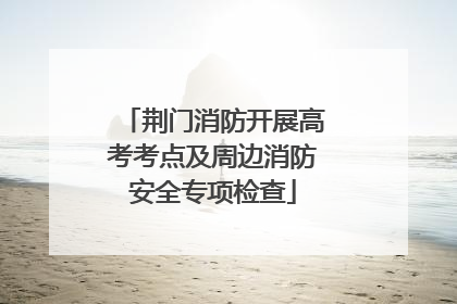 荆门消防开展高考考点及周边消防安全专项检查