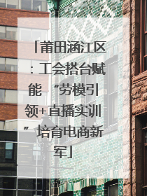 莆田涵江区：工会搭台赋能 “劳模引领+直播实训”培育电商新军