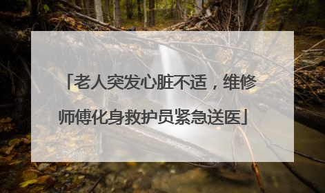 老人突发心脏不适，维修师傅化身救护员紧急送医