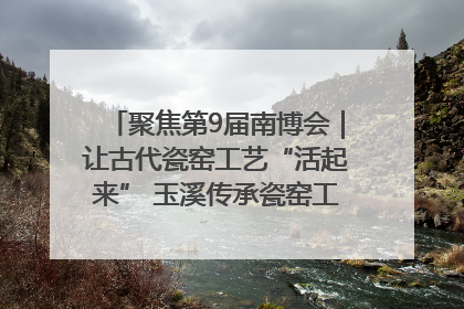 聚焦第9届南博会｜让古代瓷窑工艺“活起来” 玉溪传承瓷窑工艺将出展南博会