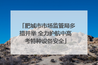 肥城市市场监管局多措并举 全力护航中高考特种设备安全