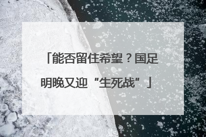 能否留住希望？国足明晚又迎“生死战”