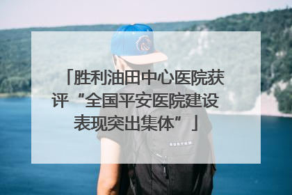 胜利油田中心医院获评“全国平安医院建设表现突出集体”