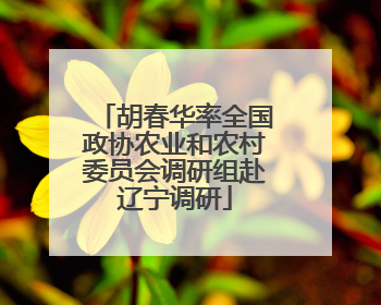 胡春华率全国政协农业和农村委员会调研组赴辽宁调研