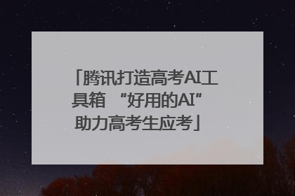 腾讯打造高考AI工具箱 “好用的AI”助力高考生应考