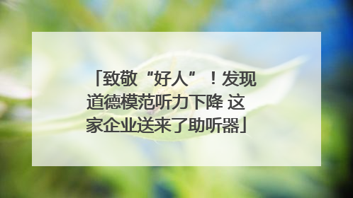 致敬“好人”！发现道德模范听力下降 这家企业送来了助听器