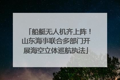 船艇无人机齐上阵！山东海事联合多部门开展海空立体巡航执法