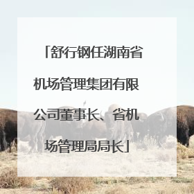 舒行钢任湖南省机场管理集团有限公司董事长、省机场管理局局长