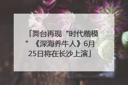 舞台再现“时代楷模”《深海养牛人》6月25日将在长沙上演