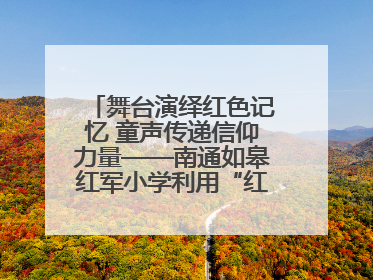 舞台演绎红色记忆 童声传递信仰力量——南通如皋红军小学利用“红色剧场”开展育人实践活动纪实