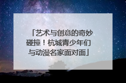 艺术与创意的奇妙碰撞！杭城青少年们与动漫名家面对面