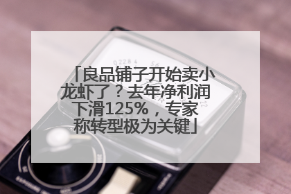 良品铺子开始卖小龙虾了？去年净利润下滑125%，专家称转型极为关键