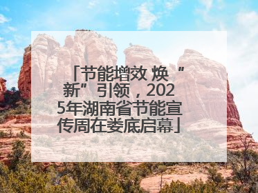 节能增效 焕“新”引领，2025年湖南省节能宣传周在娄底启幕