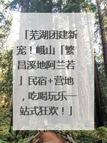 芜湖团建新宠！峨山「繁昌溪地阿兰若」民宿+营地，吃喝玩乐一站式狂欢！