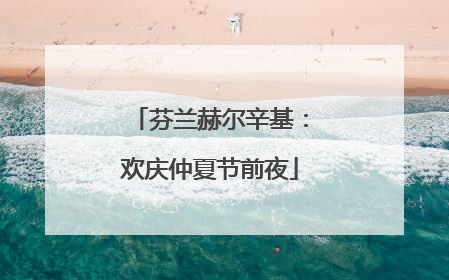 芬兰赫尔辛基：欢庆仲夏节前夜