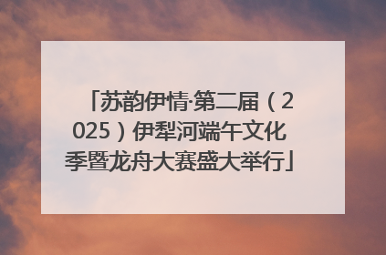 苏韵伊情·第二届（2025）伊犁河端午文化季暨龙舟大赛盛大举行