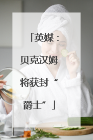 英媒：贝克汉姆将获封“爵士”