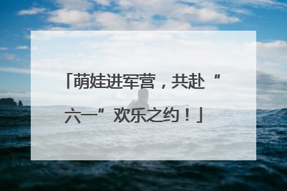 萌娃进军营，共赴“六一”欢乐之约！