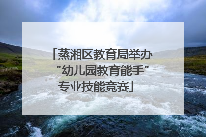 蒸湘区教育局举办“幼儿园教育能手”专业技能竞赛