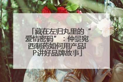 藏在左归丸里的“爱情密码”：仲景宛西制药如何用产品IP讲好品牌故事