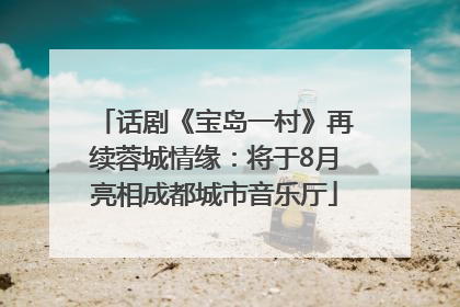 话剧《宝岛一村》再续蓉城情缘：将于8月亮相成都城市音乐厅